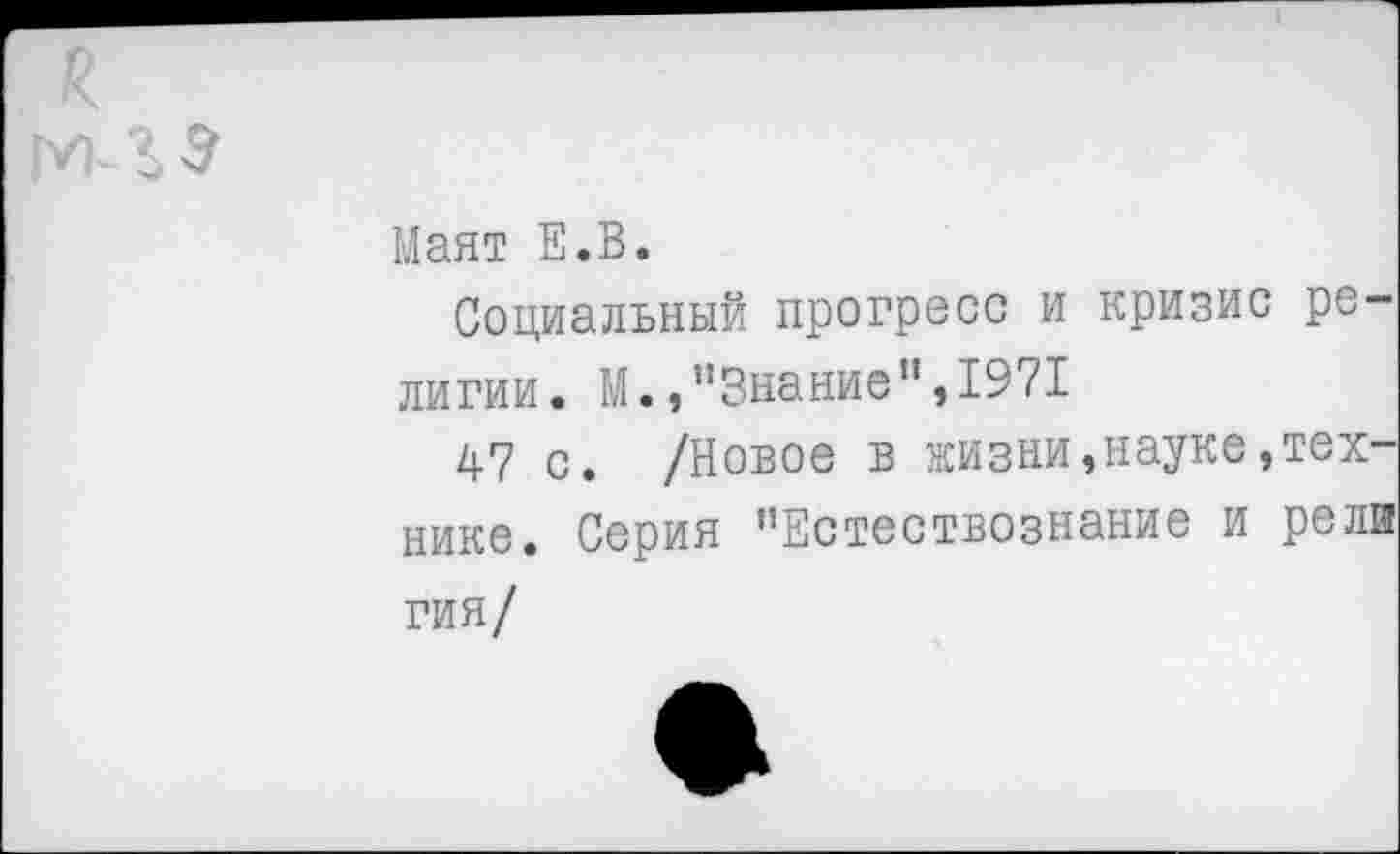 ﻿Маят Е.В.
Социальный прогресс и кризис религии. М.,"Знание",1971
47 с. /Новое в жизни,науке,технике. Серия ’’Естествознание и рели гия/